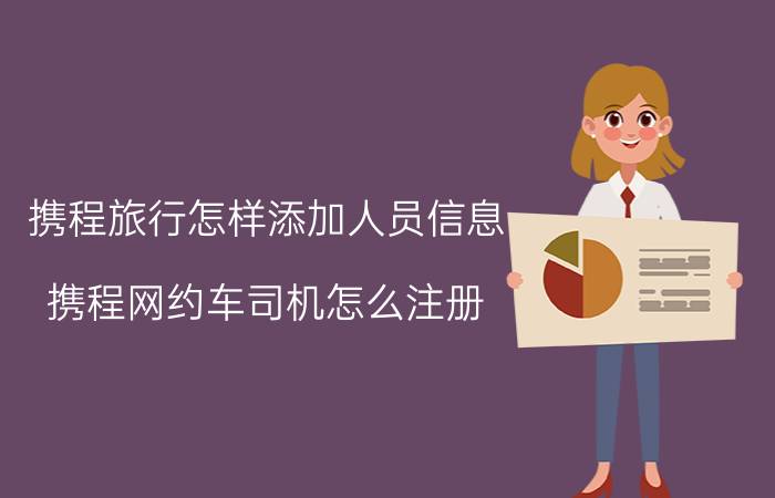 携程旅行怎样添加人员信息 携程网约车司机怎么注册？